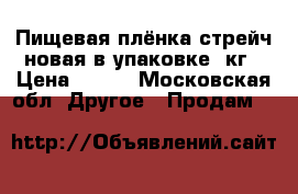 Пищевая плёнка стрейч новая в упаковке 5кг › Цена ­ 500 - Московская обл. Другое » Продам   